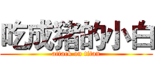 吃成猪的小白 (attack on titan)