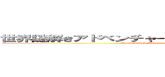 世界謎解きアドベンチャー！未知なる巨大生物を捕獲せよ！ (World Riddle Adventure! Capture the Unknown Giant Creature!)