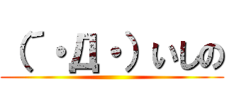 （´・Д・）いしの ()