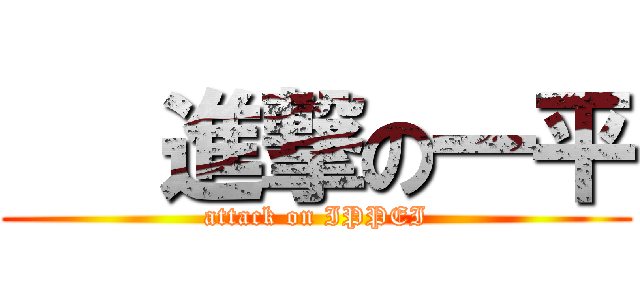   進撃の一平 (attack on IPPEI)