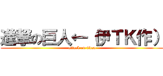 進撃の巨人←（伊ＴＫ作） (attack on titan)