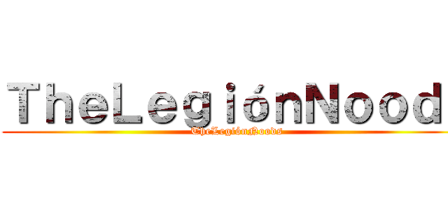 ＴｈｅＬｅｇｉóｎＮｏｏｄｓ (TheLegiónNoods)