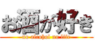 お酒が好き (no alcohol no life)