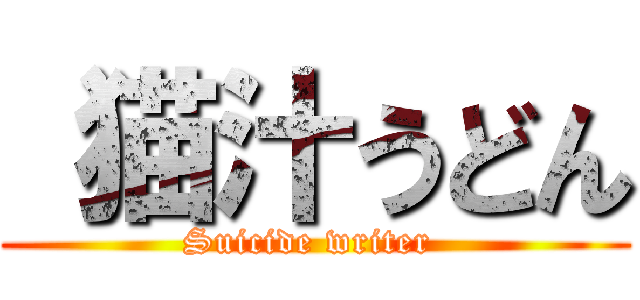 猫汁うどん (Suicide writer )