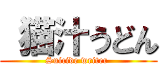  猫汁うどん (Suicide writer )