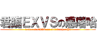 君臨ＥＸＶＳの惡屠哈 (leader of EXVS on evil butcher Ha)