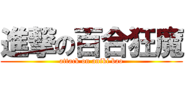 進撃の百合狂魔 (attack on aniki bao)