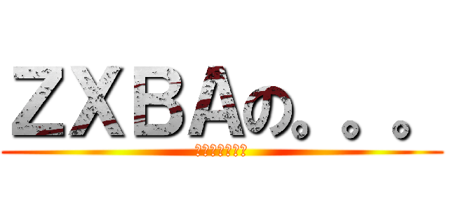 ＺＸＢＡの。。。 (。。。。。。。)