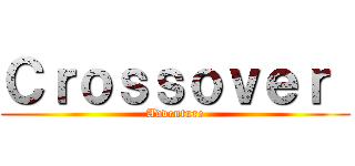Ｃｒｏｓｓｏｖｅｒ  (Adventure)
