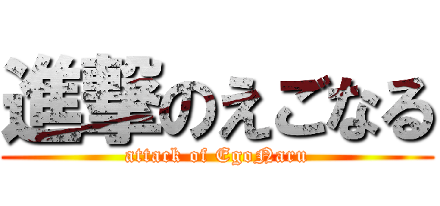 進撃のえごなる (attack of EgoNaru)