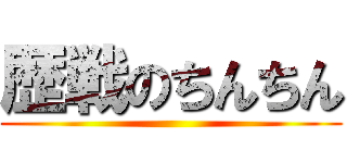 歴戦のちんちん ()