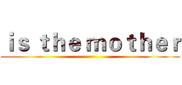 ｉｓ ｔｈｅ ｍｏｔｈｅｒ ()