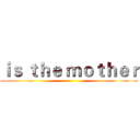 ｉｓ ｔｈｅ ｍｏｔｈｅｒ ()