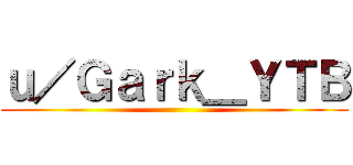 ｕ／Ｇａｒｋ＿ＹＴＢ ()