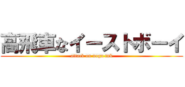 高飛車なイーストボーイ (attack on nogu tnk)