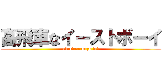 高飛車なイーストボーイ (attack on nogu tnk)