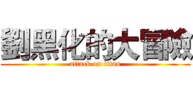 劉黑化的大冒險 (attack on titan)