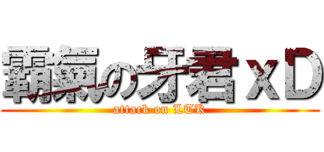 霸氣の牙君ｘＤ (attack on LTK)