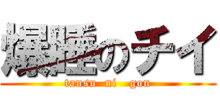 爆睡のチイ (tansu  ni   gon)