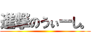 進撃のうぃーし。 ()