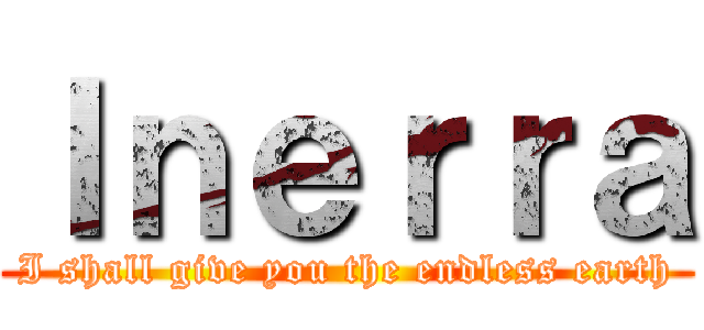 Ｉｎｅｒｒａ (I shall give you the endless earth)