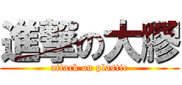 進撃の大膠 (attack on plastic)