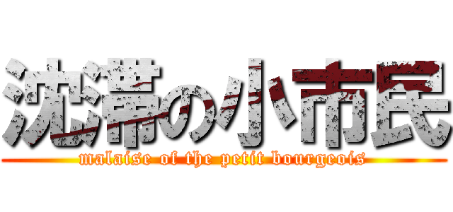 沈滞の小市民 (malaise of the petit bourgeois)