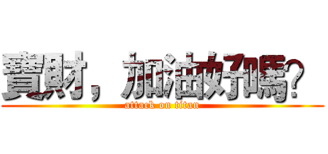 寶財，加油好嗎？ (attack on titan)