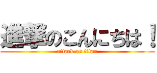 進撃のこんにちは！ (attack on titan)