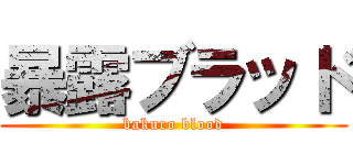 暴露ブラッド (bakuro blood)
