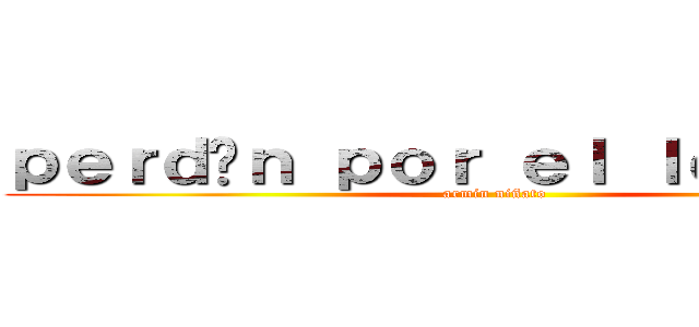 ｐｅｒｄóｎ ｐｏｒ ｅｌ ｌｅｎｔａｓｏ (armin niñato)