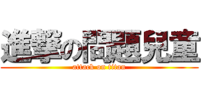 進撃の問題兒童 (attack on titan)