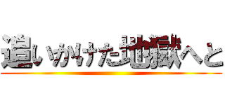 追いかけた地獄へと ()