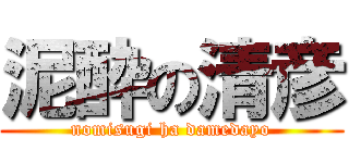 泥酔の清彦 (nomisugi ha damedayo)