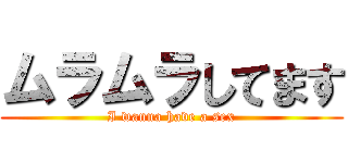 ムラムラしてます (I wanna have a sex)