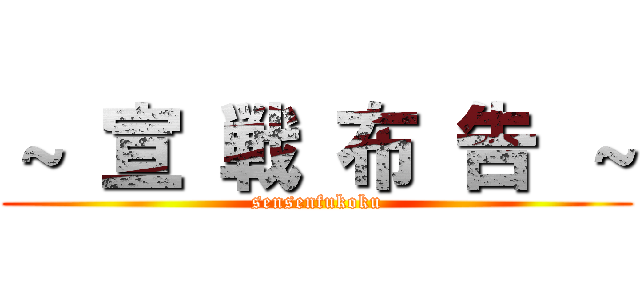 ～ 宣 戦 布 告 ～ (sensenfukoku)