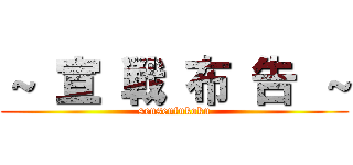 ～ 宣 戦 布 告 ～ (sensenfukoku)