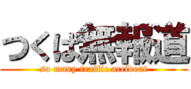 つくば無報道 (so many traffic accident)