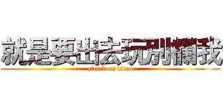 就是要出去玩別欄我 (attack on titan)