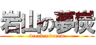 岩山の夢炭 (break a dream)