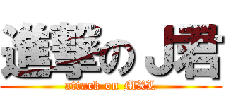 進撃のＪ君 (attack on MXL)