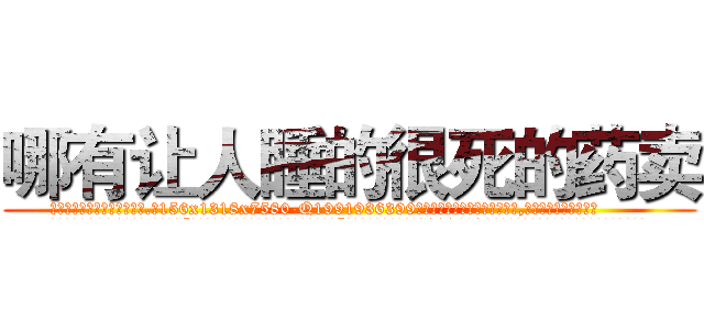 哪有让人睡的很死的药卖 (哪有让人睡的很死的药卖【电.话156x1318x7580-Q1991936399鑫宏药业】我们做的是长期生意,靠的是老客户长期支持
参考消息网2月20日报道 韩媒称，“剩女多、离婚率高的城市，房价一定会上涨。”这是中国经济学家金岩石2016年12月参加在上海举行的房地产相关论坛时说的话。
)