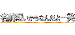 名前短いからなんだよー笑 (attack on titan)