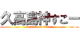 久高島神すこー (attack on titan)