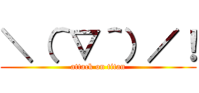 ＼（＾▽＾）／！ (attack on titan)