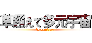 草超えて多元宇宙 (koesugidaro)