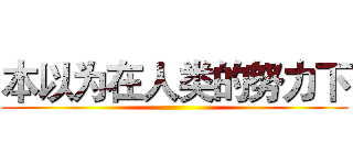 本以为在人类的努力下 ()