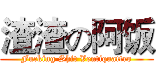 渣渣の阿饭 (Fucking Shit Ventiquattro)