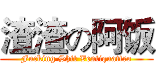 渣渣の阿饭 (Fucking Shit Ventiquattro)