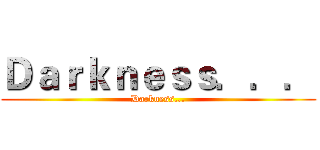 Ｄａｒｋｎｅｓｓ．．． (Darkness...)